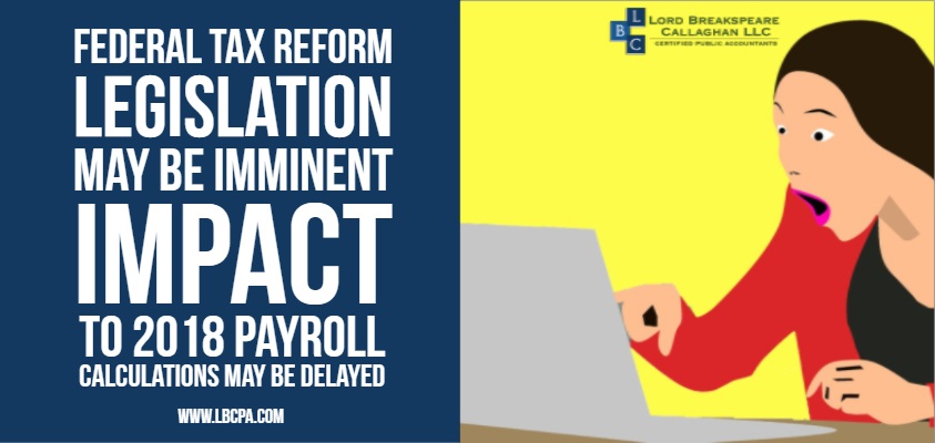 Federal Tax Reform Legislation May Be Imminent Impact to 2018 Payroll Calculations May Be Delayed